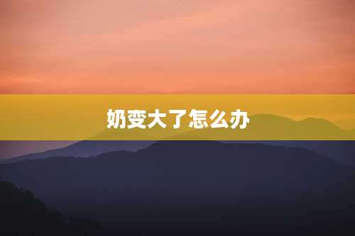 奶变大了怎么办