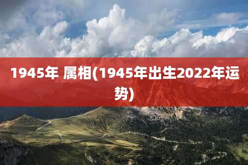 1945年 属相(1945年出生2022年运势)