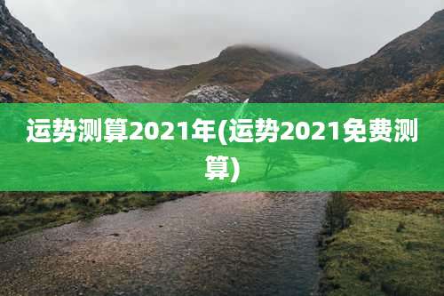 运势测算2021年(运势2021免费测算)