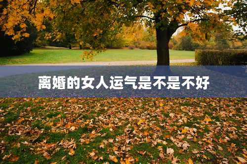 离婚的女人运气是不是不好