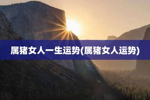 属猪女人一生运势(属猪女人运势)