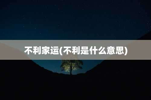 不利家运(不利是什么意思)