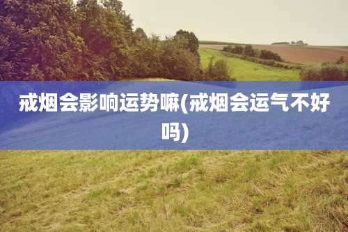 戒烟会影响运势嘛(戒烟会运气不好吗)