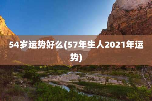 54岁运势好么(57年生人2021年运势)