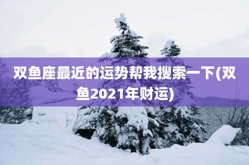 双鱼座最近的运势帮我搜索一下(双鱼2021年财运)