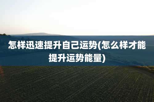 怎样迅速提升自己运势(怎么样才能提升运势能量)