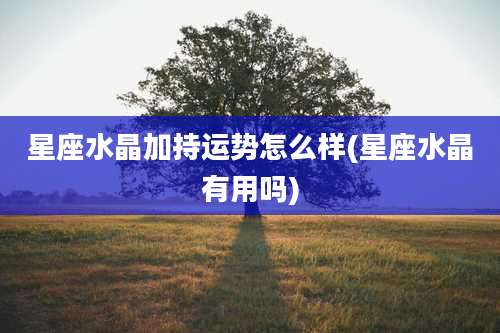 星座水晶加持运势怎么样(星座水晶有用吗)