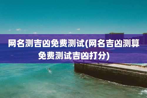 网名测吉凶免费测试(网名吉凶测算免费测试吉凶打分)