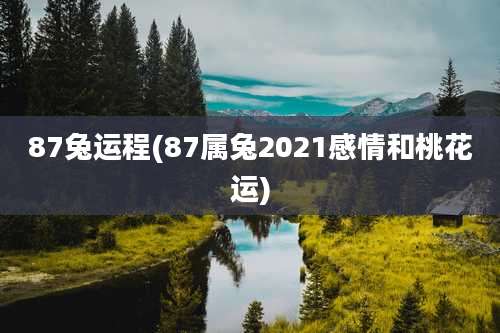 87兔运程(87属兔2021感情和桃花运)