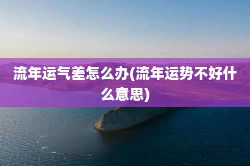 流年运气差怎么办(流年运势不好什么意思)