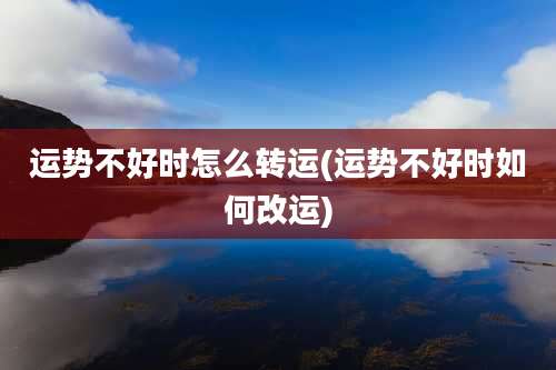 运势不好时怎么转运(运势不好时如何改运)