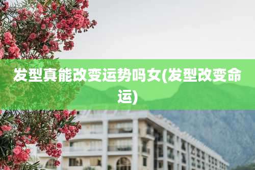 发型真能改变运势吗女(发型改变命运)