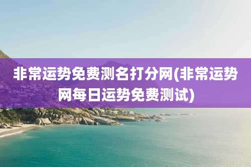 非常运势免费测名打分网(非常运势网每日运势免费测试)