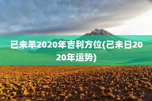 已未羊2020年吉利方位(己未日2020年运势)
