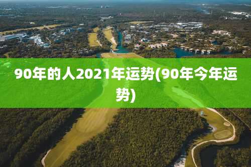 90年的人2021年运势(90年今年运势)