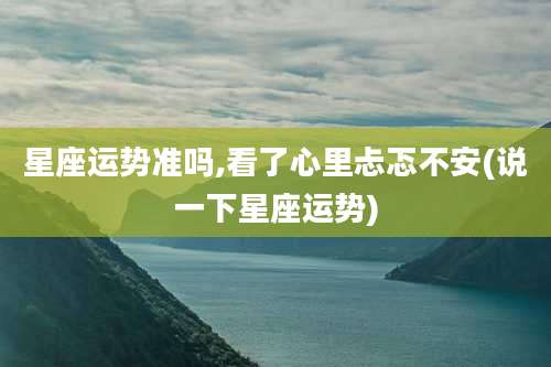 星座运势准吗,看了心里忐忑不安(说一下星座运势)