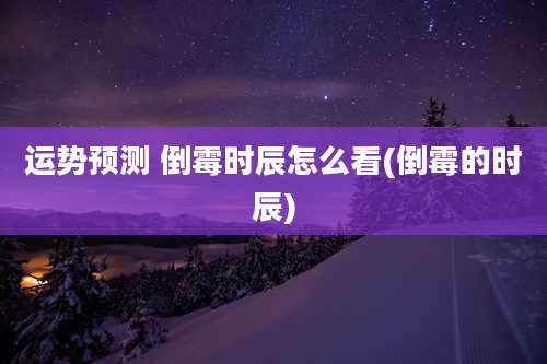 运势预测 倒霉时辰怎么看(倒霉的时辰)