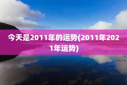 今天是2011年的运势(2011年2021年运势)