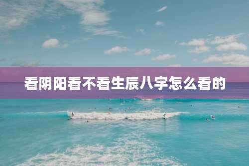 看阴阳看不看生辰八字怎么看的