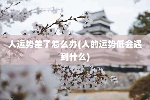 人运势差了怎么办(人的运势低会遇到什么)
