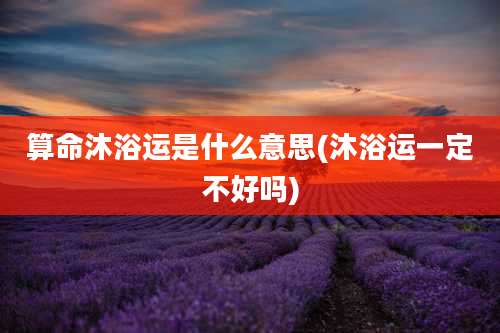 算命沐浴运是什么意思(沐浴运一定不好吗)
