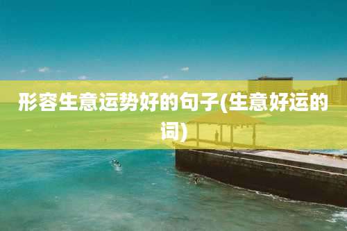 形容生意运势好的句子(生意好运的词)