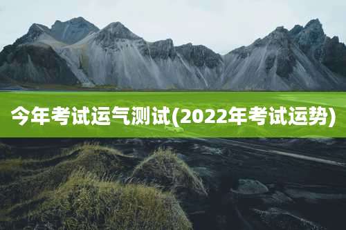 今年考试运气测试(2022年考试运势)