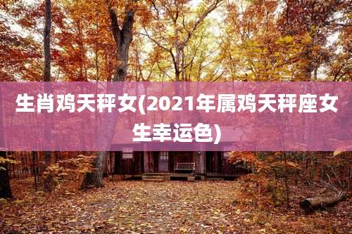 生肖鸡天秤女(2021年属鸡天秤座女生幸运色)