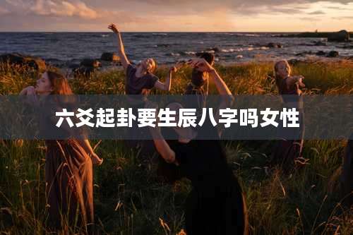 六爻起卦要生辰八字吗女性