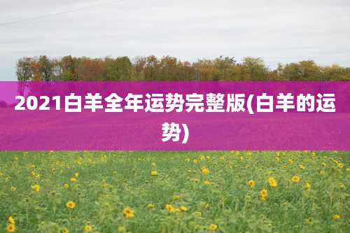 2021白羊全年运势完整版(白羊的运势)