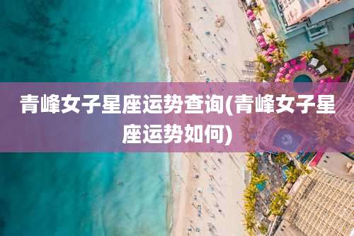 青峰女子星座运势查询(青峰女子星座运势如何)