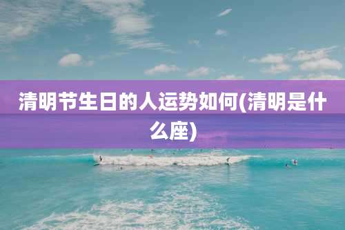 清明节生日的人运势如何(清明是什么座)