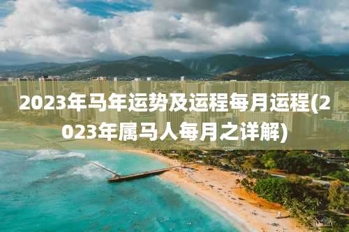 2023年马年运势及运程每月运程(2023年属马人每月之详解)