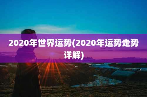 2020年世界运势(2020年运势走势详解)