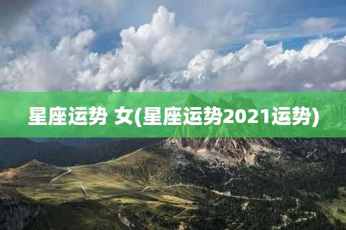 星座运势 女(星座运势2021运势)