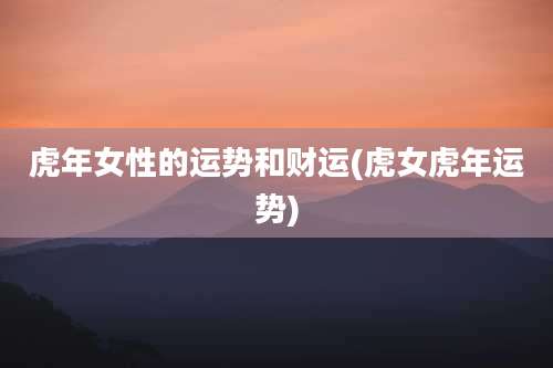虎年女性的运势和财运(虎女虎年运势)