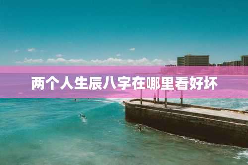 两个人生辰八字在哪里看好坏