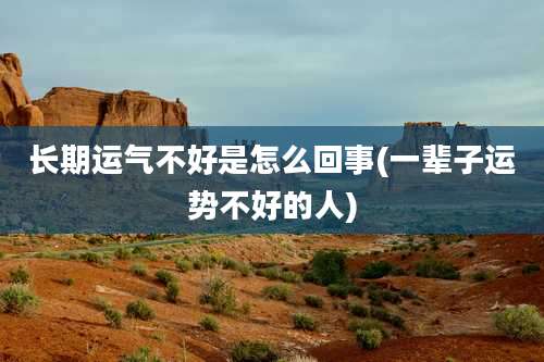 长期运气不好是怎么回事(一辈子运势不好的人)