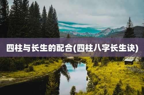 四柱与长生的配合(四柱八字长生诀)