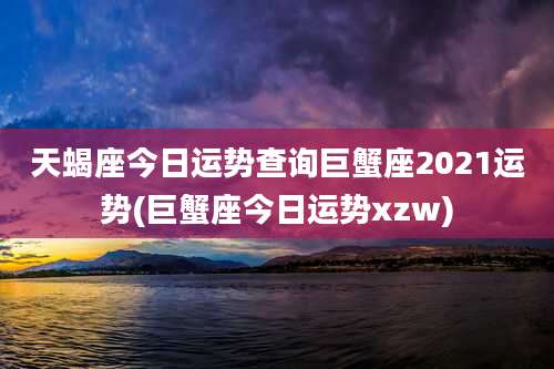 天蝎座今日运势查询巨蟹座2021运势(巨蟹座今日运势xzw)