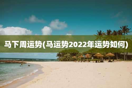 马下周运势(马运势2022年运势如何)