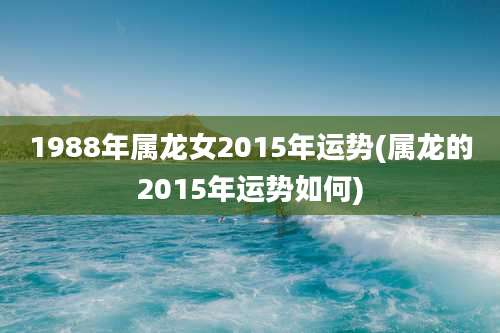 1988年属龙女2015年运势(属龙的2015年运势如何)