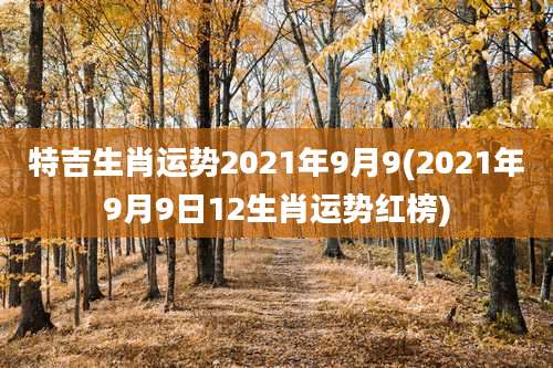 特吉生肖运势2021年9月9(2021年9月9日12生肖运势红榜)