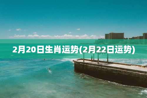 2月20日生肖运势(2月22日运势)
