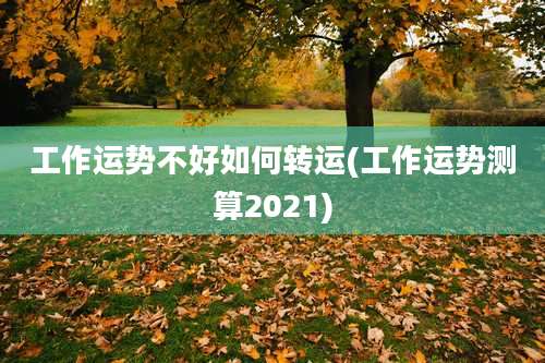 工作运势不好如何转运(工作运势测算2021)