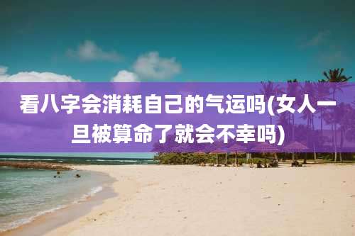 看八字会消耗自己的气运吗(女人一旦被算命了就会不幸吗)