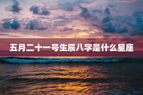 五月二十一号生辰八字是什么星座