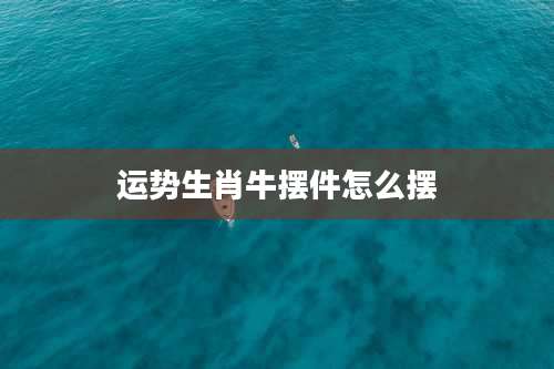 运势生肖牛摆件怎么摆