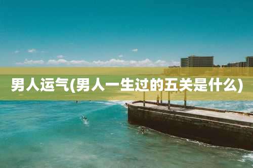 男人运气(男人一生过的五关是什么)