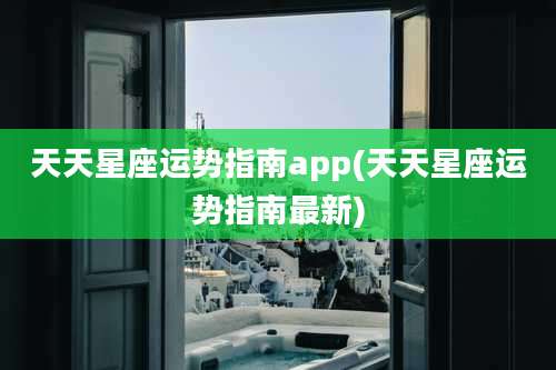 天天星座运势指南app(天天星座运势指南最新)